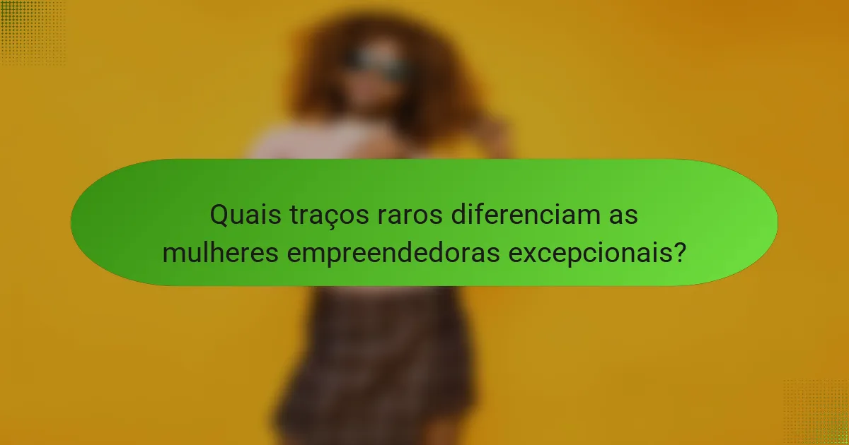 Quais traços raros diferenciam as mulheres empreendedoras excepcionais?