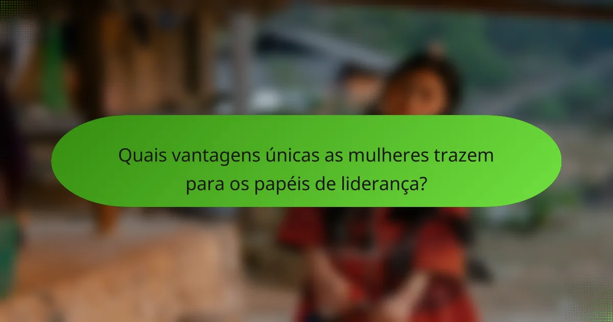 Quais vantagens únicas as mulheres trazem para os papéis de liderança?
