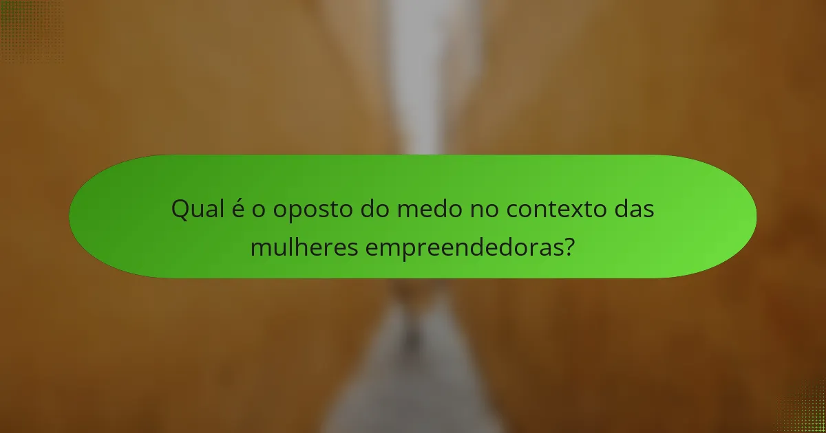 Qual é o oposto do medo no contexto das mulheres empreendedoras?
