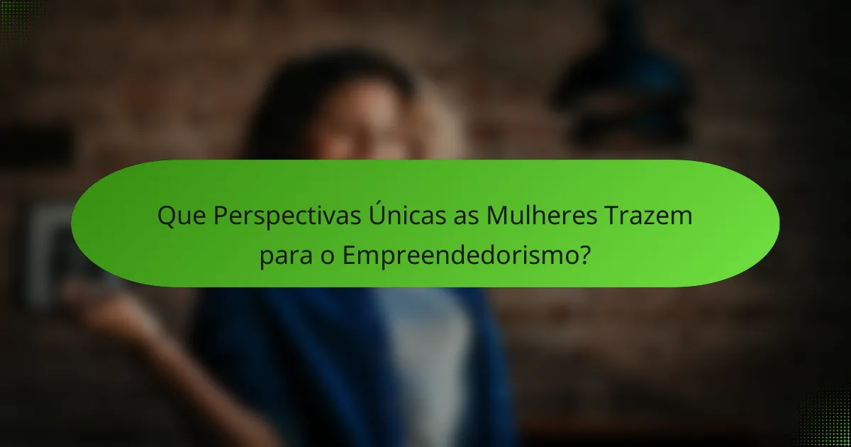 Que Perspectivas Únicas as Mulheres Trazem para o Empreendedorismo?