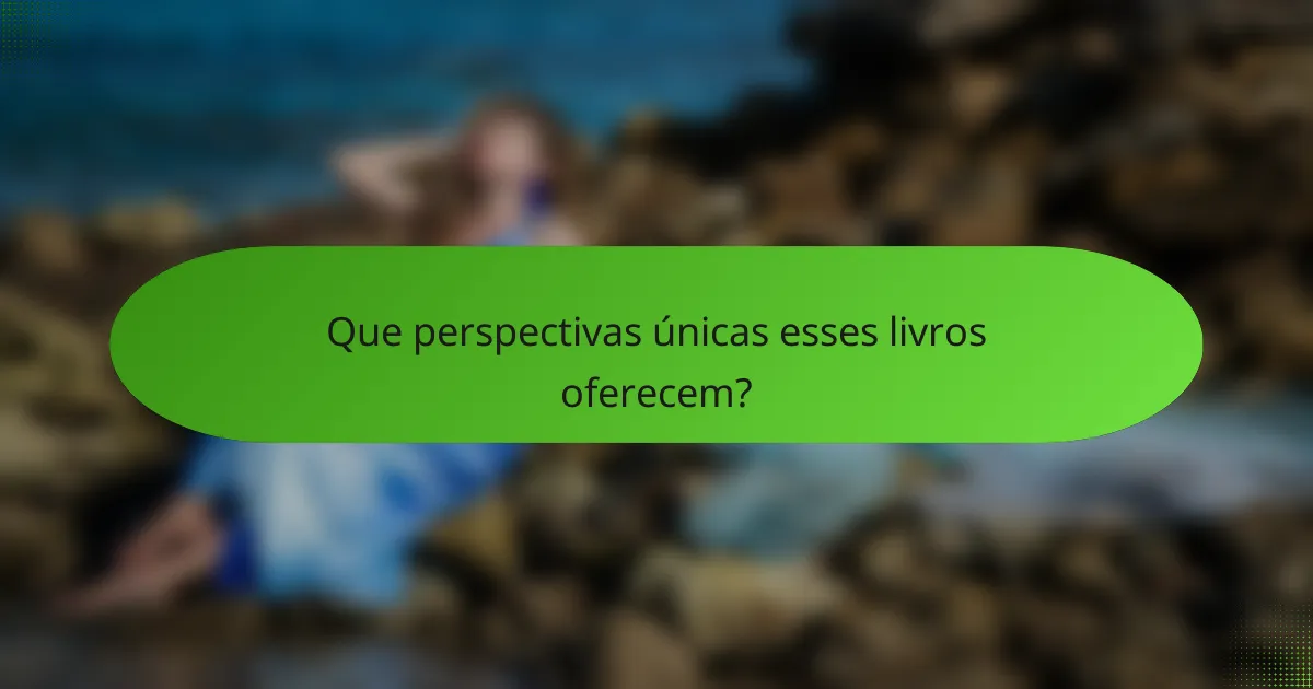 Que perspectivas únicas esses livros oferecem?